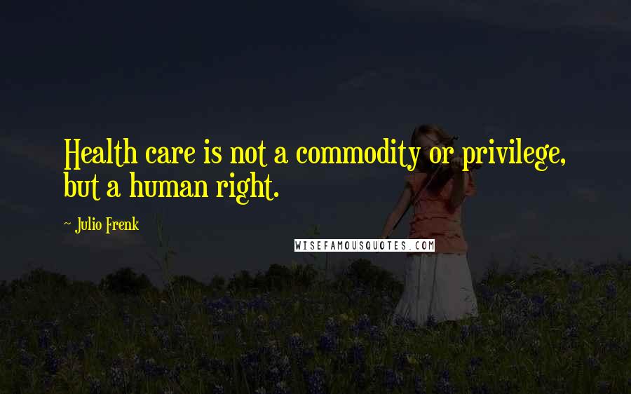 Julio Frenk Quotes: Health care is not a commodity or privilege, but a human right.