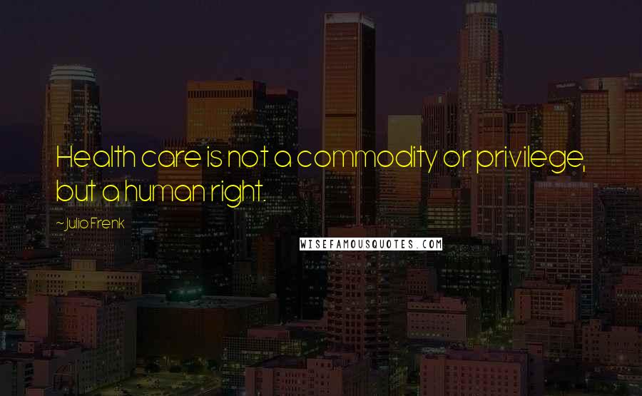 Julio Frenk Quotes: Health care is not a commodity or privilege, but a human right.