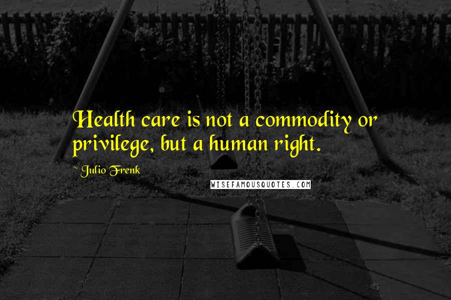 Julio Frenk Quotes: Health care is not a commodity or privilege, but a human right.