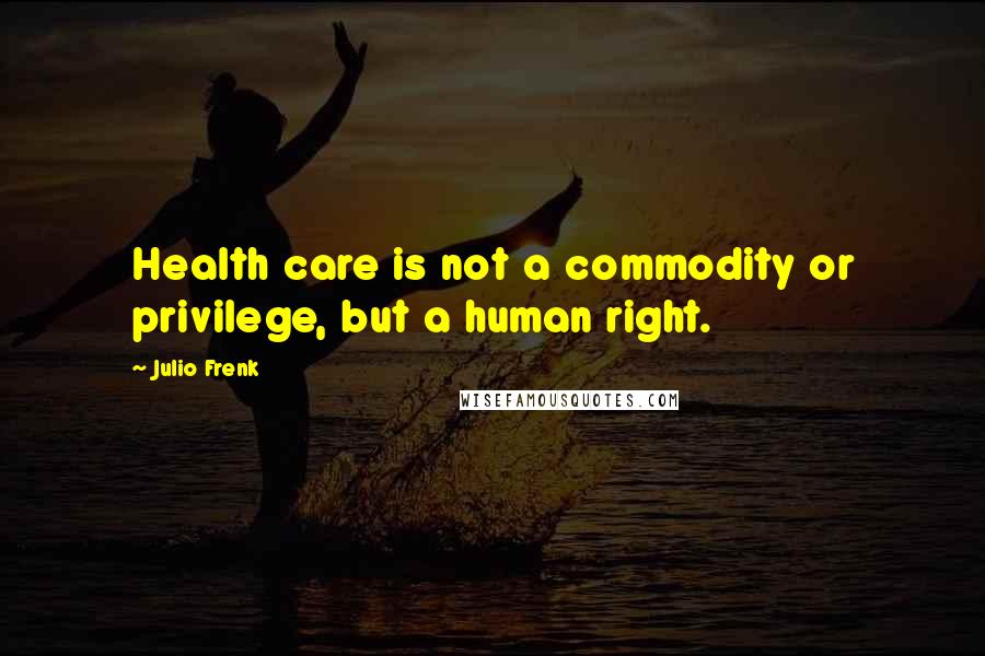 Julio Frenk Quotes: Health care is not a commodity or privilege, but a human right.