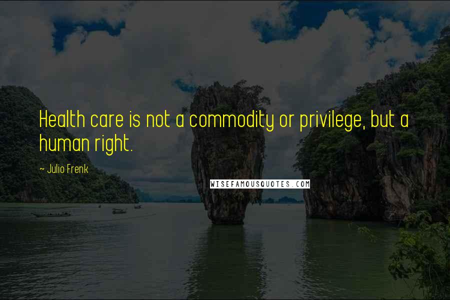 Julio Frenk Quotes: Health care is not a commodity or privilege, but a human right.