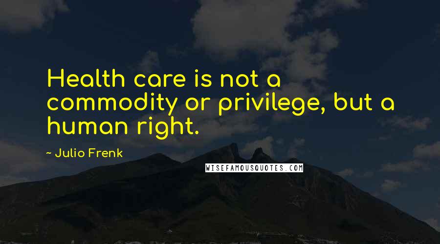 Julio Frenk Quotes: Health care is not a commodity or privilege, but a human right.