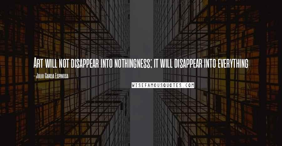 Julio Garcia Espinosa Quotes: Art will not disappear into nothingness; it will disappear into everything