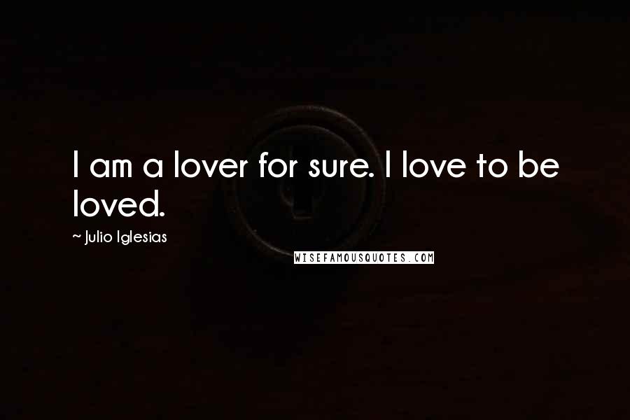 Julio Iglesias Quotes: I am a lover for sure. I love to be loved.