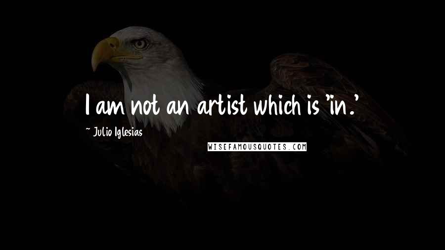 Julio Iglesias Quotes: I am not an artist which is 'in.'