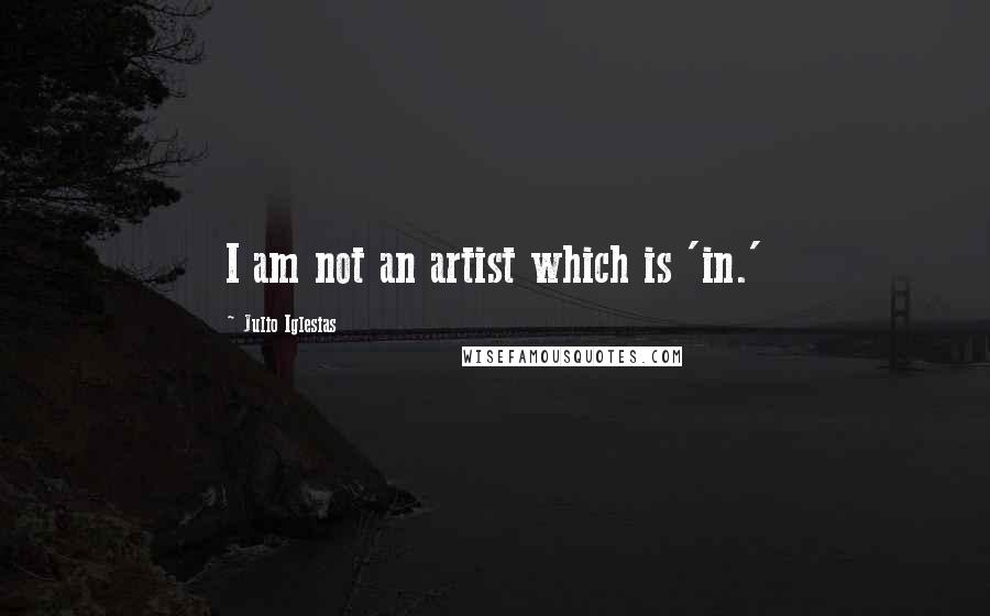 Julio Iglesias Quotes: I am not an artist which is 'in.'