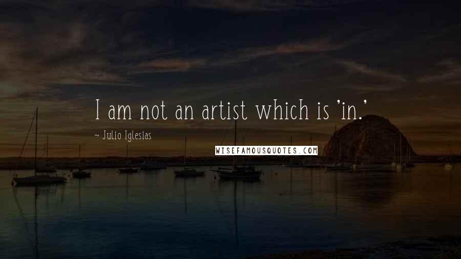 Julio Iglesias Quotes: I am not an artist which is 'in.'