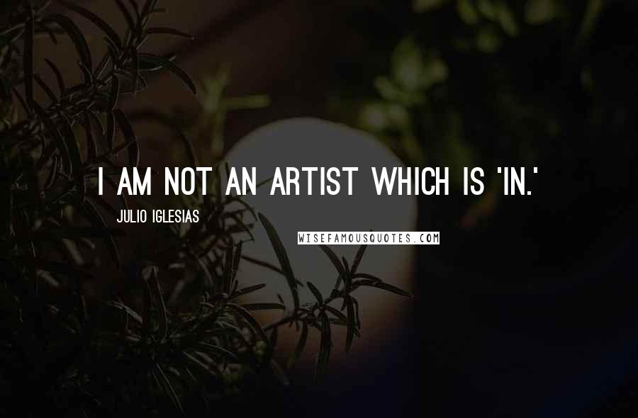 Julio Iglesias Quotes: I am not an artist which is 'in.'