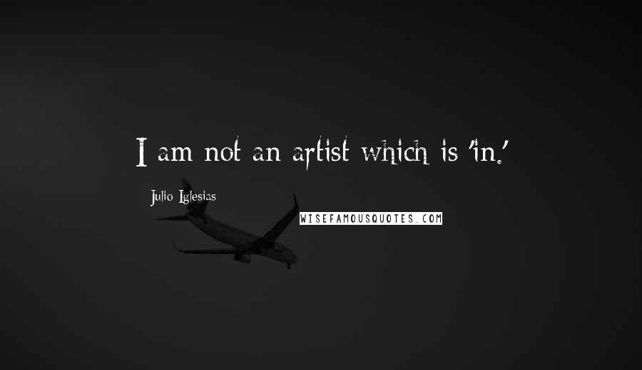 Julio Iglesias Quotes: I am not an artist which is 'in.'