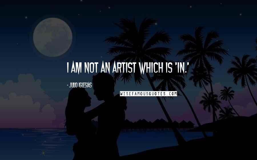 Julio Iglesias Quotes: I am not an artist which is 'in.'