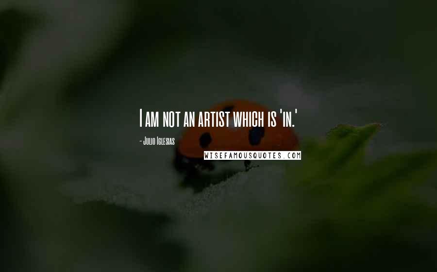 Julio Iglesias Quotes: I am not an artist which is 'in.'