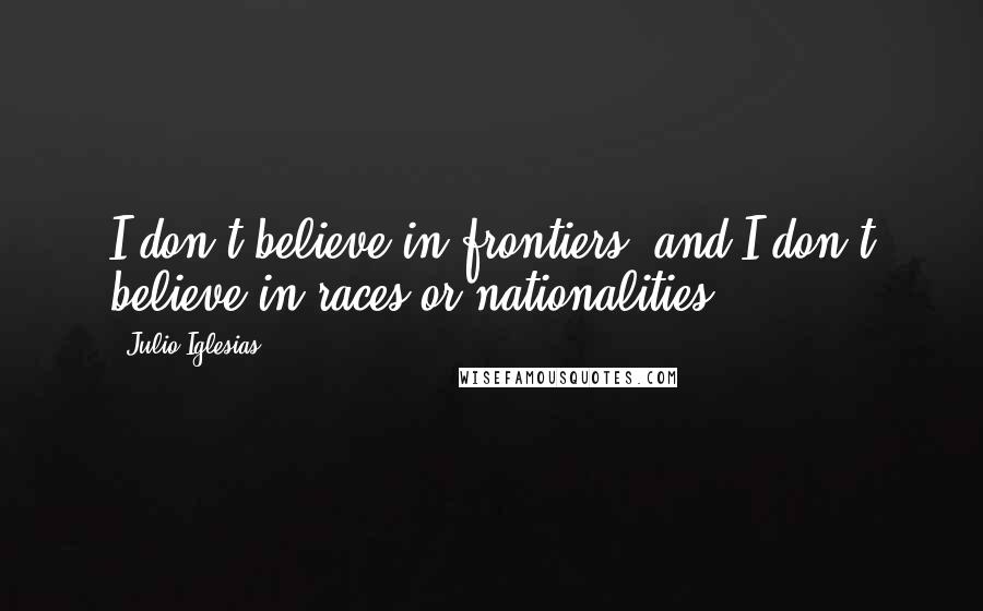Julio Iglesias Quotes: I don't believe in frontiers, and I don't believe in races or nationalities.