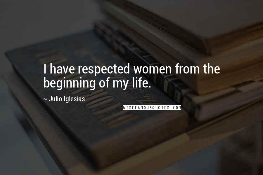 Julio Iglesias Quotes: I have respected women from the beginning of my life.