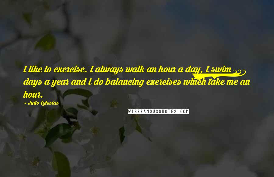 Julio Iglesias Quotes: I like to exercise. I always walk an hour a day, I swim 250 days a year and I do balancing exercises which take me an hour.