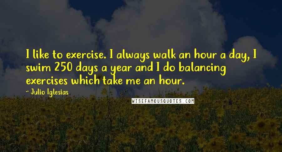 Julio Iglesias Quotes: I like to exercise. I always walk an hour a day, I swim 250 days a year and I do balancing exercises which take me an hour.