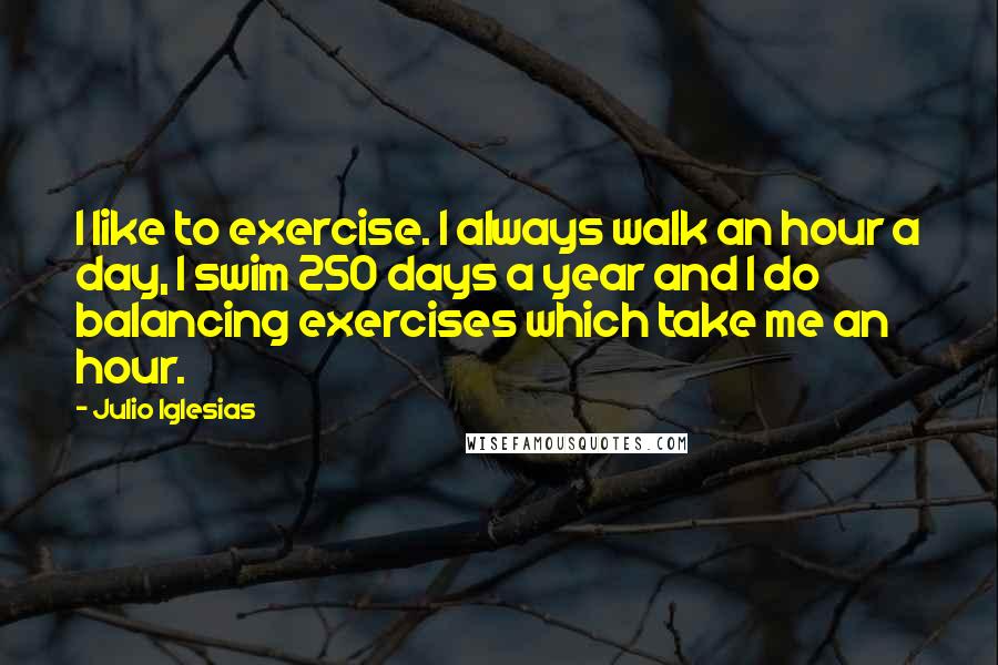 Julio Iglesias Quotes: I like to exercise. I always walk an hour a day, I swim 250 days a year and I do balancing exercises which take me an hour.