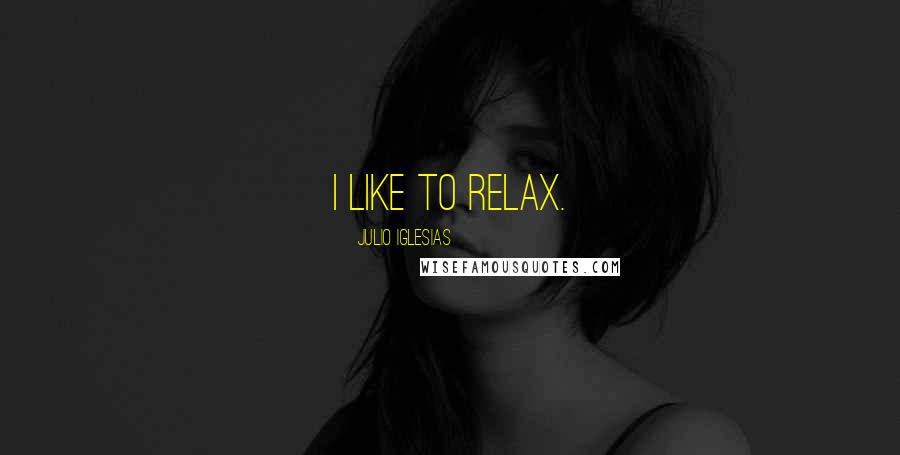 Julio Iglesias Quotes: I like to relax.
