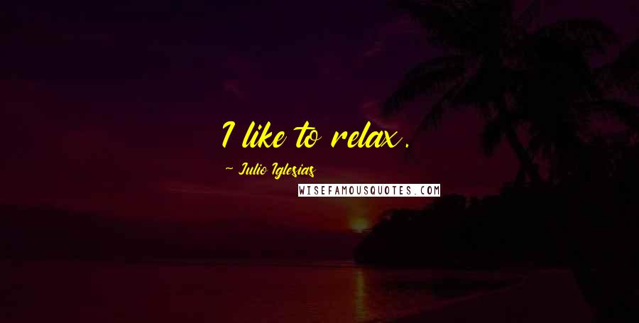 Julio Iglesias Quotes: I like to relax.