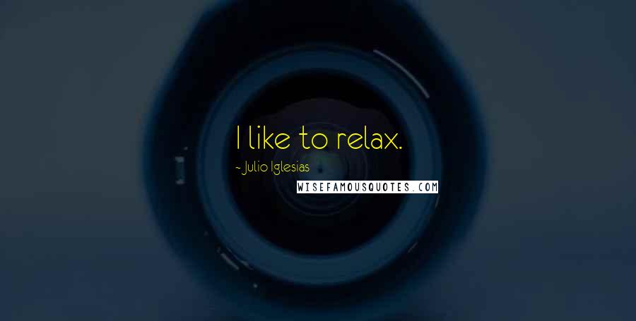 Julio Iglesias Quotes: I like to relax.