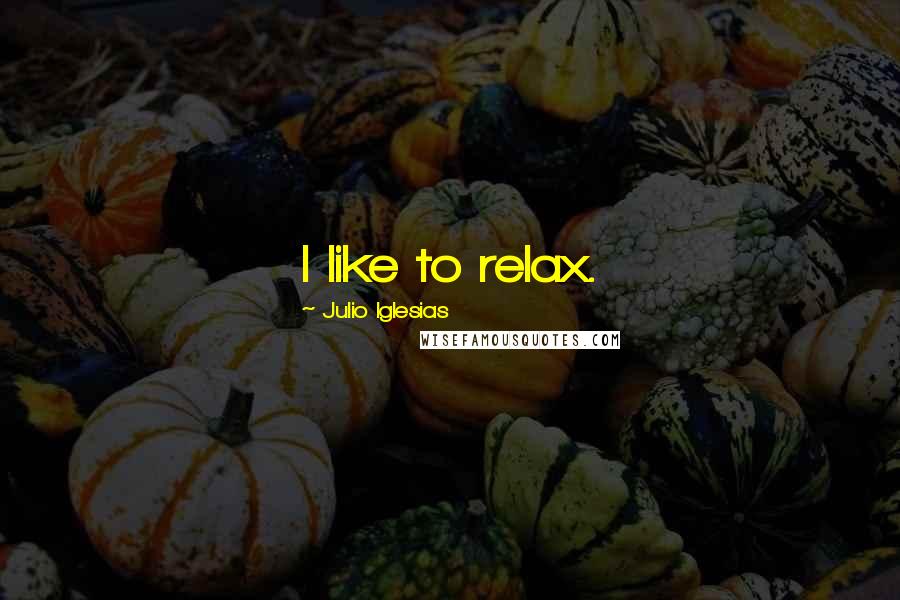 Julio Iglesias Quotes: I like to relax.