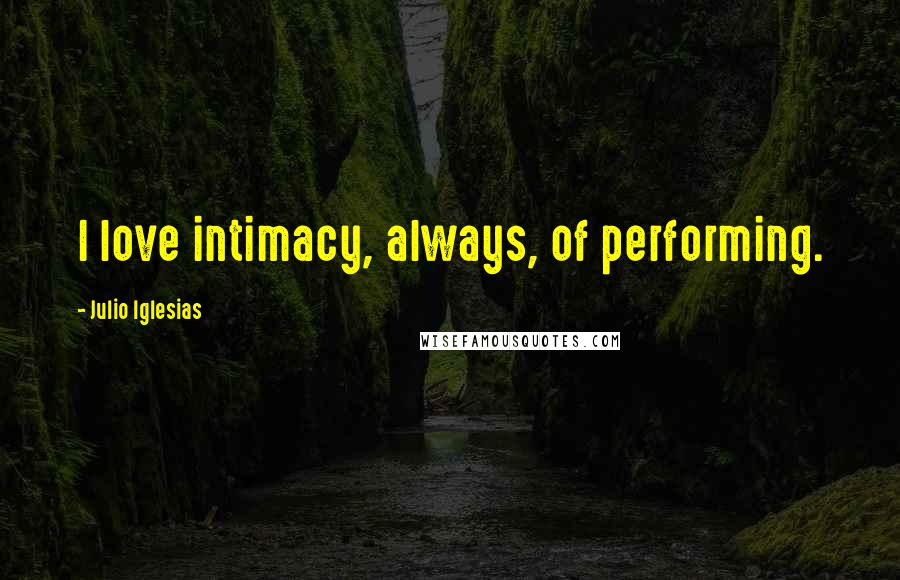 Julio Iglesias Quotes: I love intimacy, always, of performing.