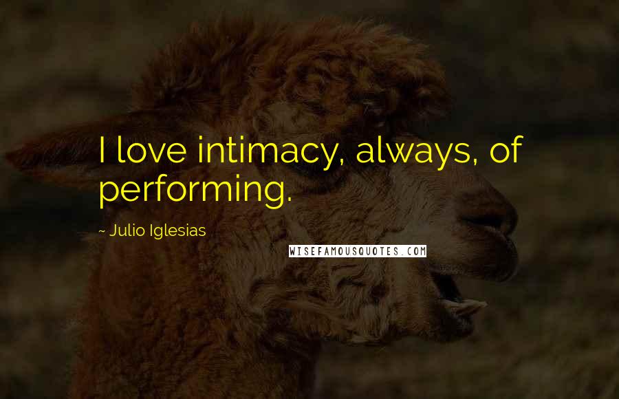 Julio Iglesias Quotes: I love intimacy, always, of performing.