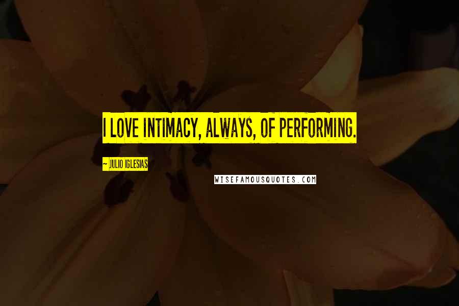 Julio Iglesias Quotes: I love intimacy, always, of performing.