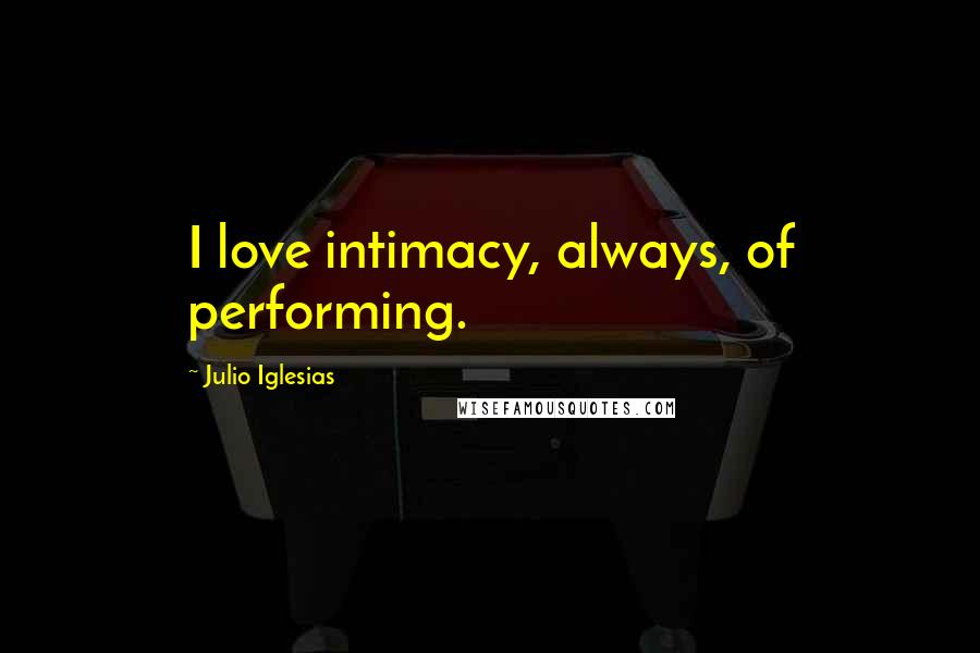 Julio Iglesias Quotes: I love intimacy, always, of performing.