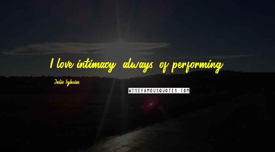 Julio Iglesias Quotes: I love intimacy, always, of performing.