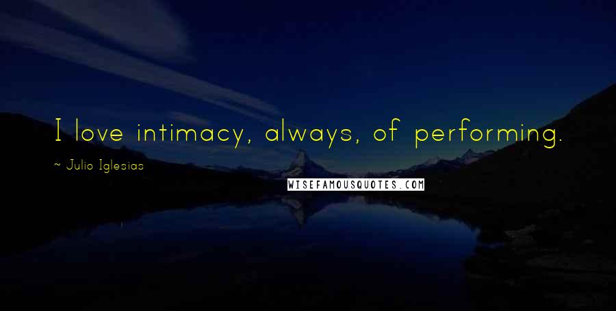 Julio Iglesias Quotes: I love intimacy, always, of performing.