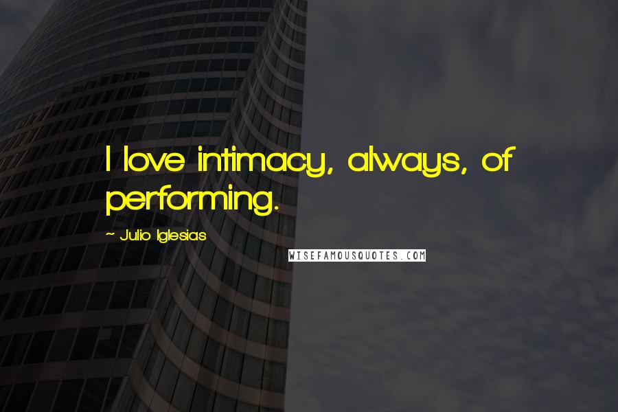 Julio Iglesias Quotes: I love intimacy, always, of performing.