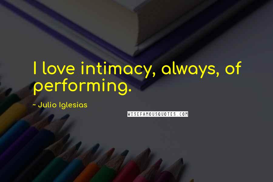 Julio Iglesias Quotes: I love intimacy, always, of performing.