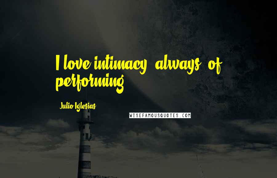 Julio Iglesias Quotes: I love intimacy, always, of performing.