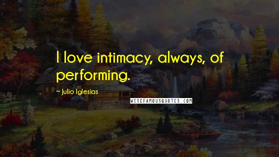 Julio Iglesias Quotes: I love intimacy, always, of performing.