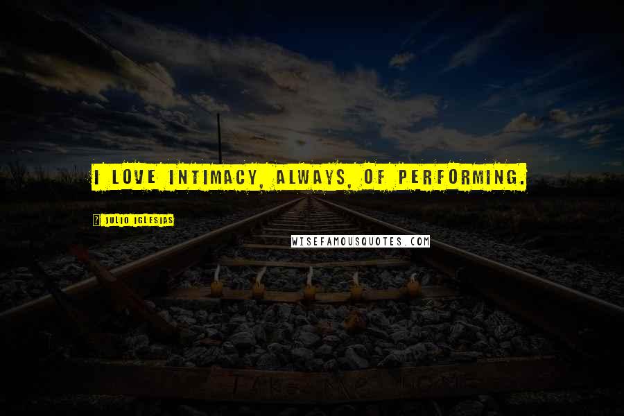 Julio Iglesias Quotes: I love intimacy, always, of performing.