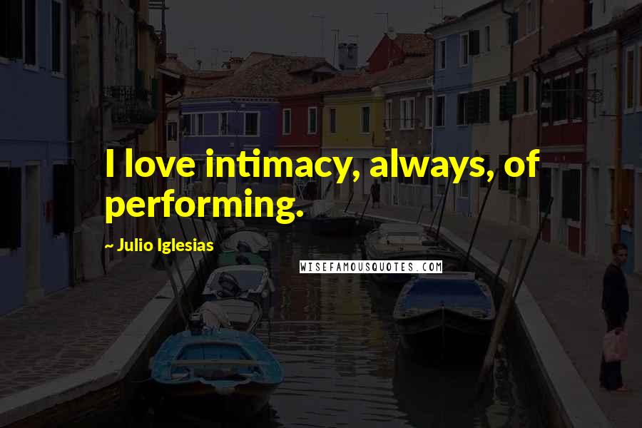 Julio Iglesias Quotes: I love intimacy, always, of performing.