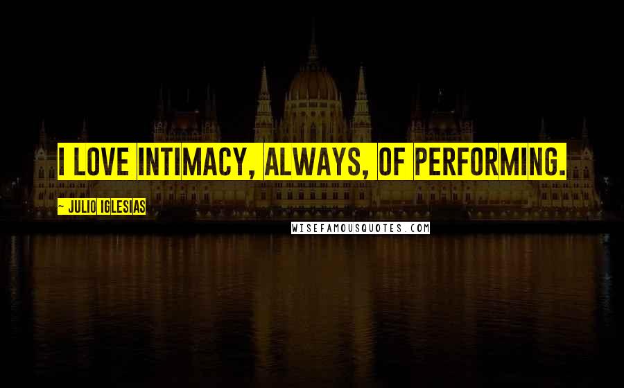 Julio Iglesias Quotes: I love intimacy, always, of performing.