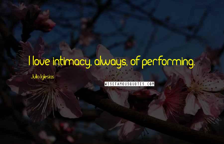 Julio Iglesias Quotes: I love intimacy, always, of performing.