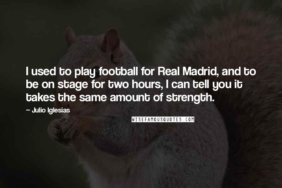 Julio Iglesias Quotes: I used to play football for Real Madrid, and to be on stage for two hours, I can tell you it takes the same amount of strength.