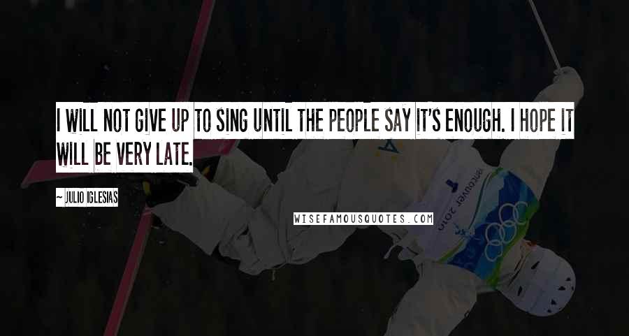 Julio Iglesias Quotes: I will not give up to sing until the people say it's enough. I hope it will be very late.