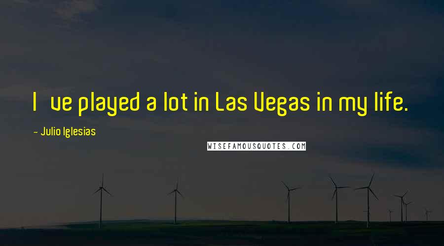 Julio Iglesias Quotes: I've played a lot in Las Vegas in my life.