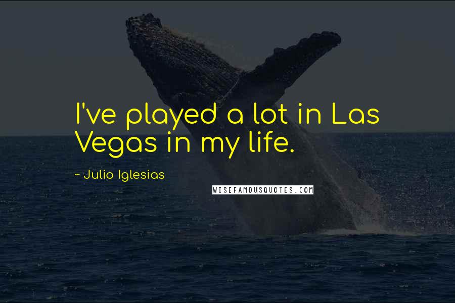 Julio Iglesias Quotes: I've played a lot in Las Vegas in my life.