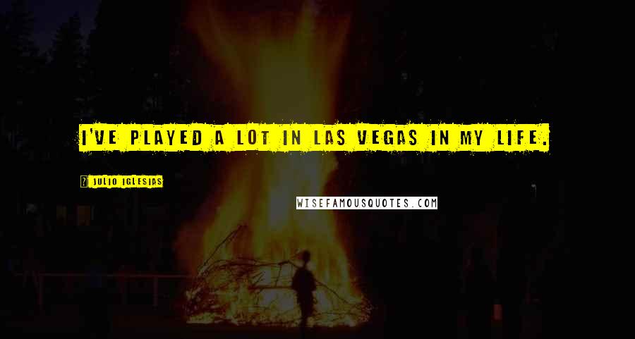 Julio Iglesias Quotes: I've played a lot in Las Vegas in my life.