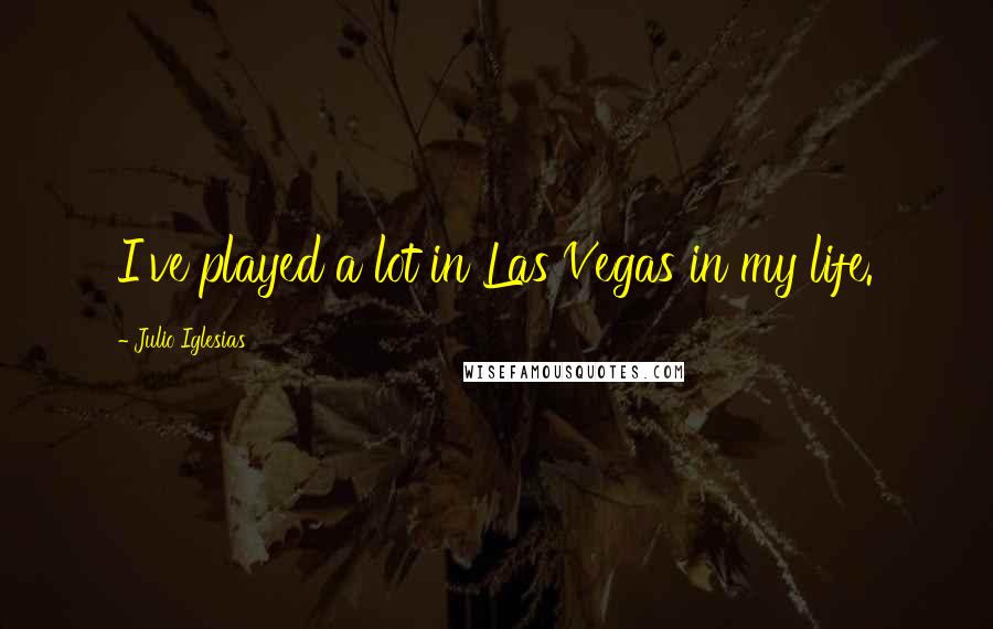 Julio Iglesias Quotes: I've played a lot in Las Vegas in my life.