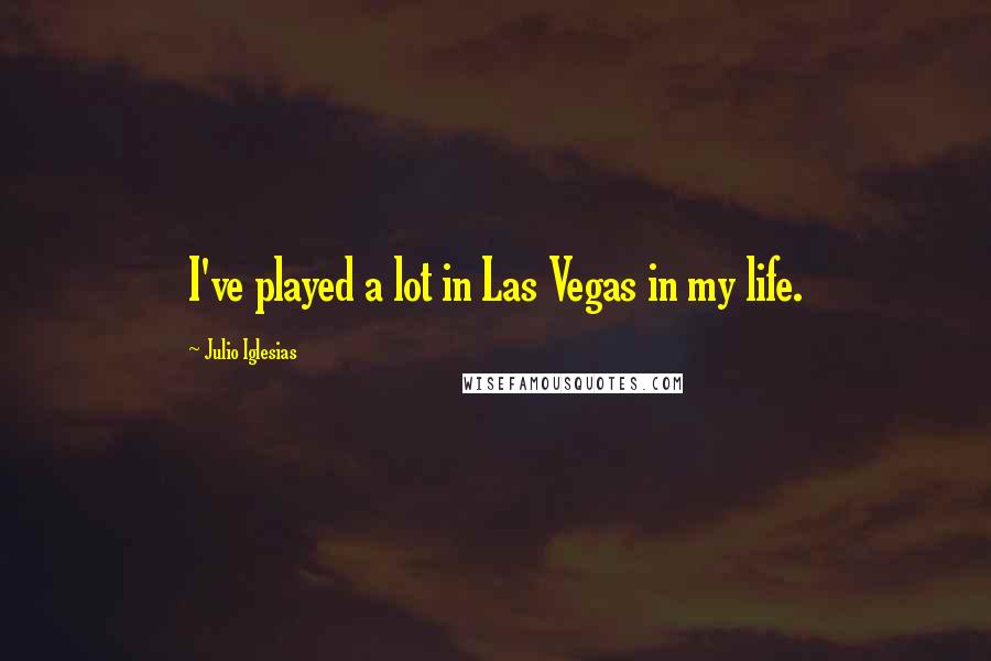 Julio Iglesias Quotes: I've played a lot in Las Vegas in my life.