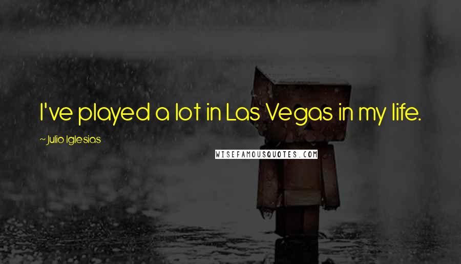 Julio Iglesias Quotes: I've played a lot in Las Vegas in my life.