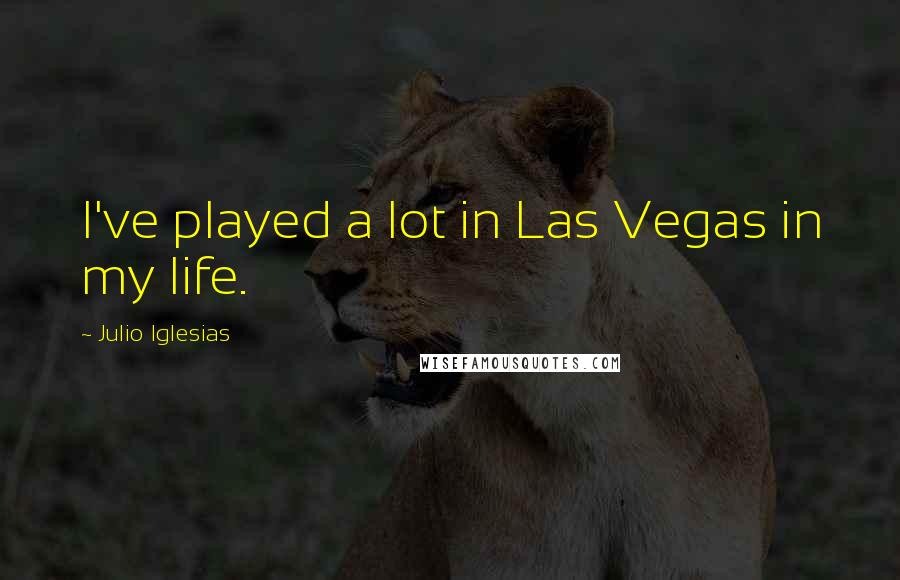 Julio Iglesias Quotes: I've played a lot in Las Vegas in my life.