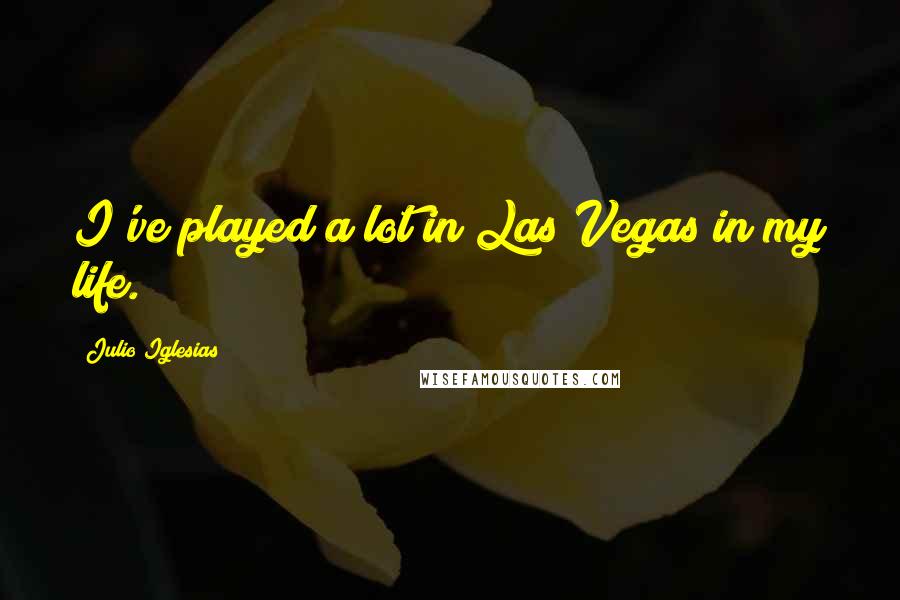 Julio Iglesias Quotes: I've played a lot in Las Vegas in my life.