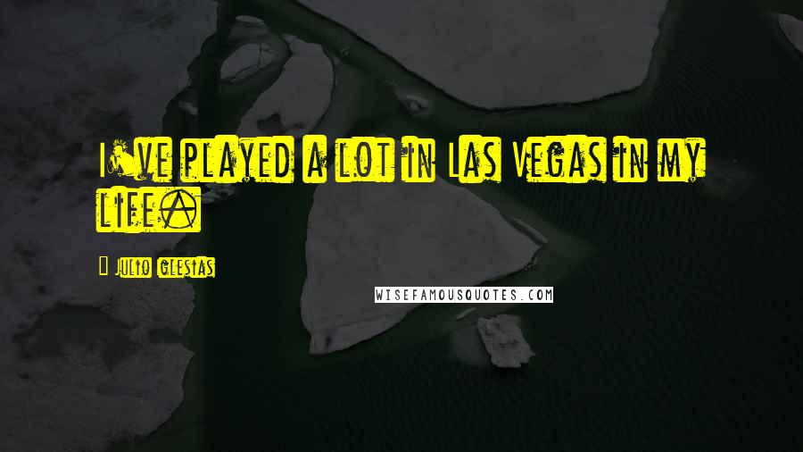 Julio Iglesias Quotes: I've played a lot in Las Vegas in my life.