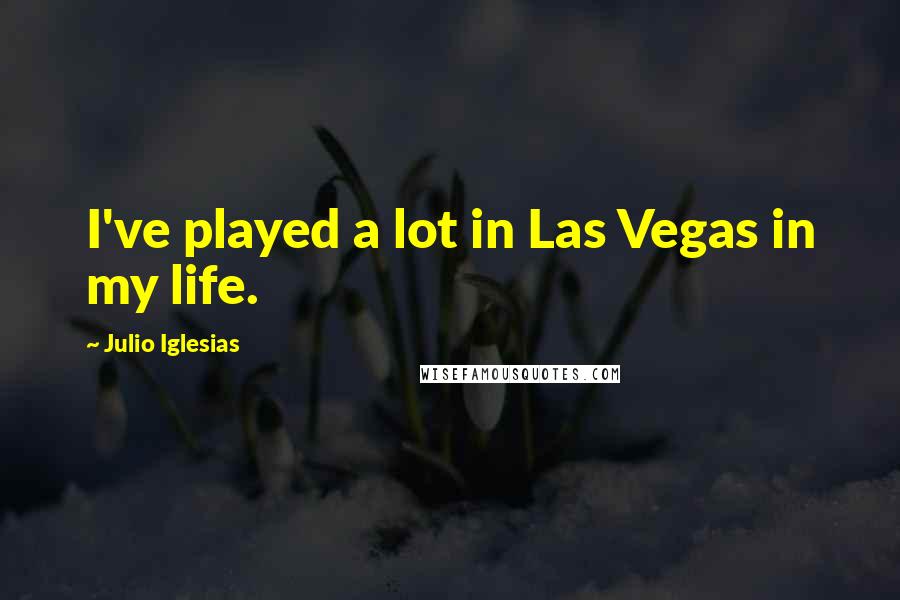 Julio Iglesias Quotes: I've played a lot in Las Vegas in my life.